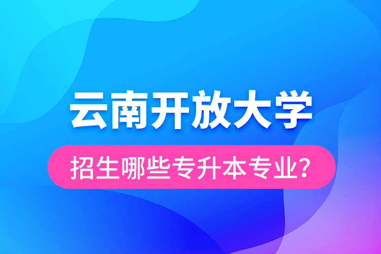 云南開放大學招生哪些專升本專業(yè)？