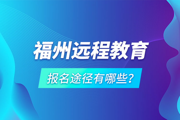 福州遠程教育報名途徑有哪些？