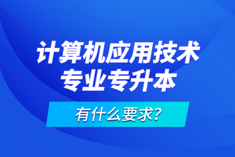 計(jì)算機(jī)應(yīng)用技術(shù)專(zhuān)業(yè)專(zhuān)升本有什么要求？