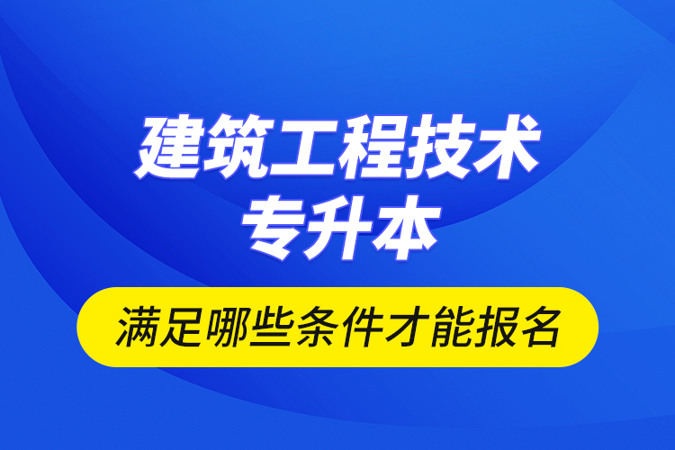 建筑工程技術(shù)專升本滿足哪些條件才能報名？