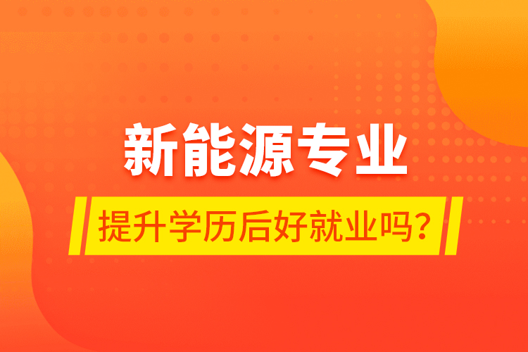 新能源專業(yè)提升學(xué)歷后好就業(yè)嗎？