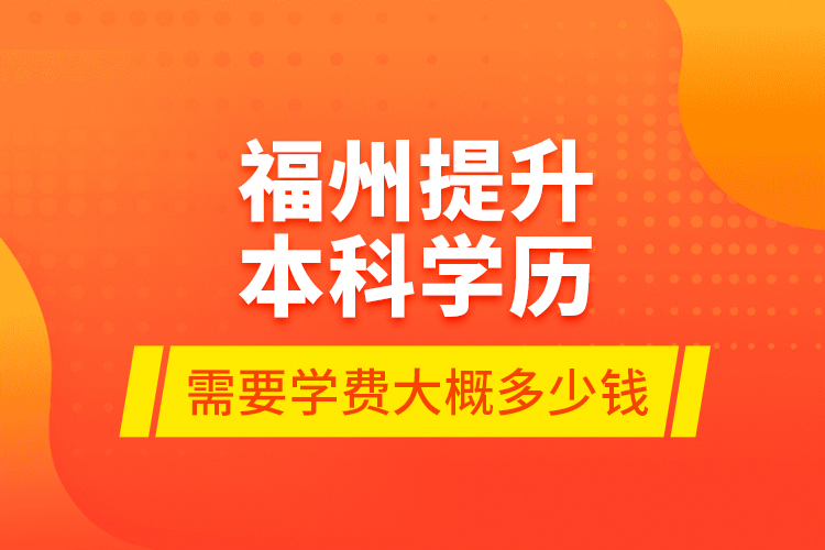 福州提升本科學歷需要學費大概多少錢