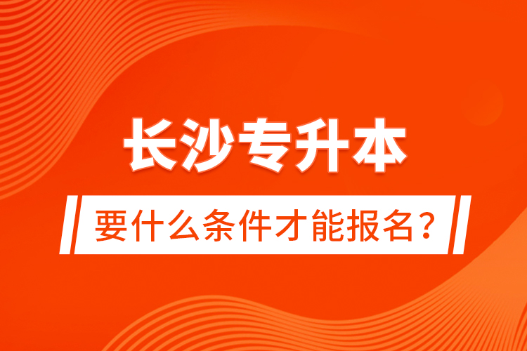 長(zhǎng)沙專升本要什么條件才能報(bào)名？