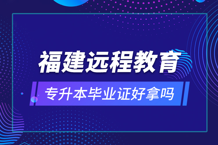 福建遠程教育專升本畢業(yè)證好拿嗎？