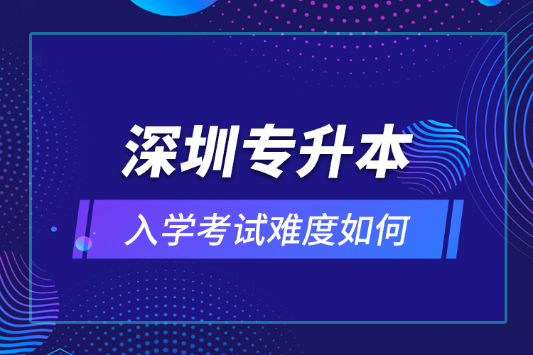 深圳專升本入學考試難度如何