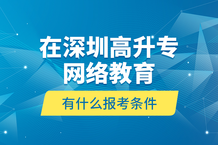 在深圳高升專網(wǎng)絡(luò)教育有什么報考條件