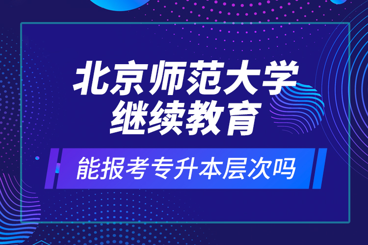 北京師范大學(xué)繼續(xù)教育能報(bào)考專升本層次嗎？