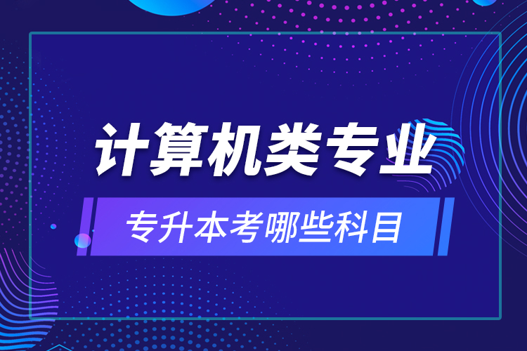 計(jì)算機(jī)類專業(yè)專升本考哪些科目