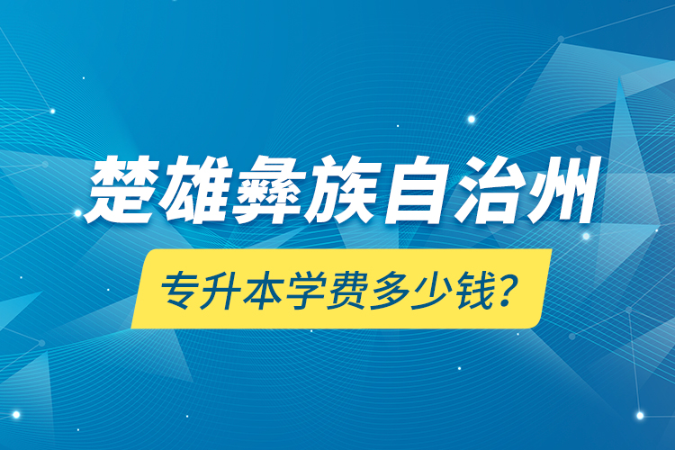 楚雄彝族自治州專升本學(xué)費(fèi)多少錢？