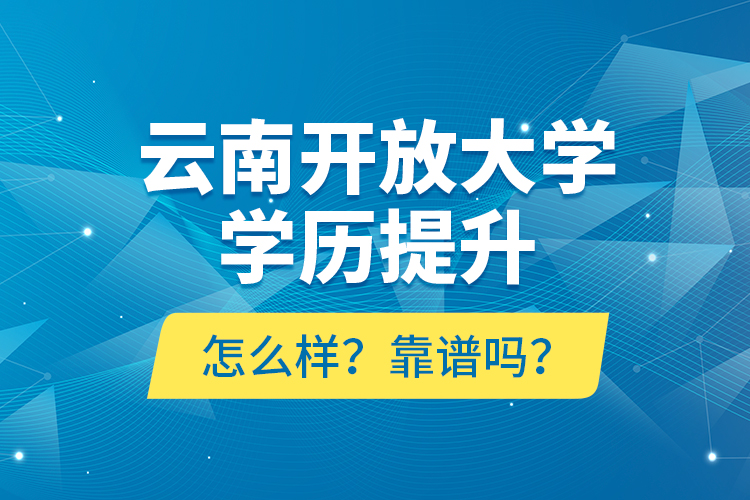 云南開放大學學歷提升怎么樣？靠譜嗎？