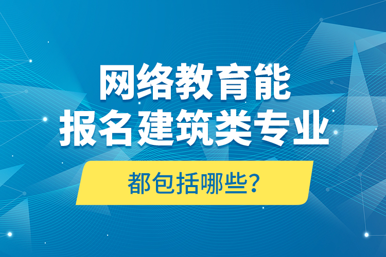 網(wǎng)絡(luò)教育能報(bào)名建筑類專業(yè)都包括哪些？