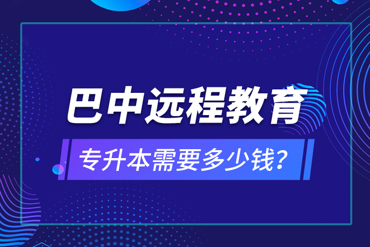 巴中遠(yuǎn)程教育專升本需要多少錢？