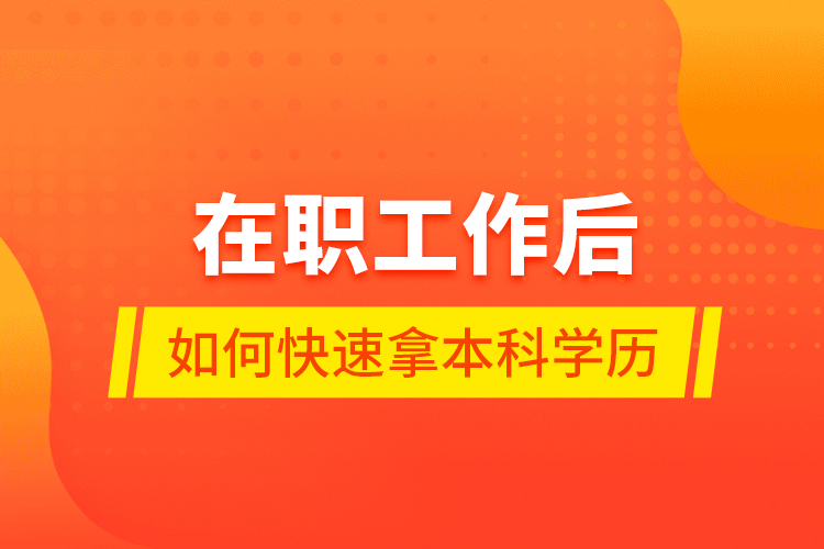 在職工作后如何快速拿本科學(xué)歷？