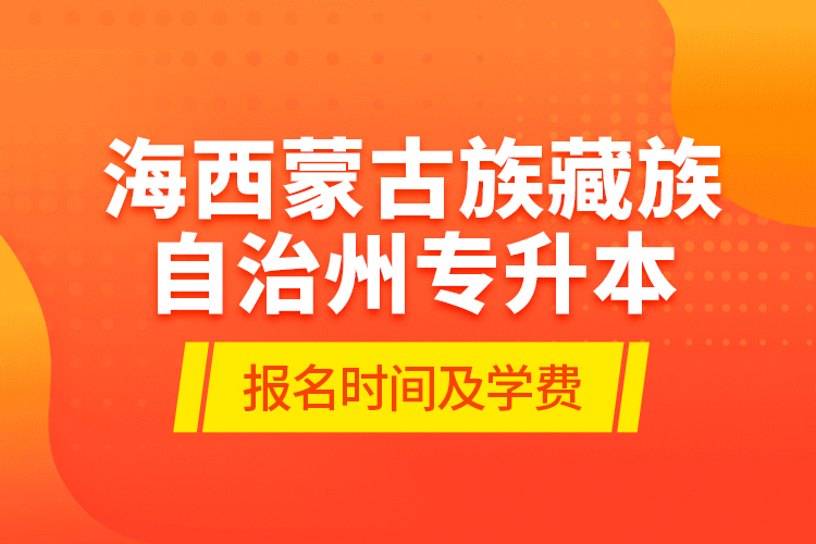 海西蒙古族藏族自治州專升本報(bào)名時(shí)間及學(xué)費(fèi)