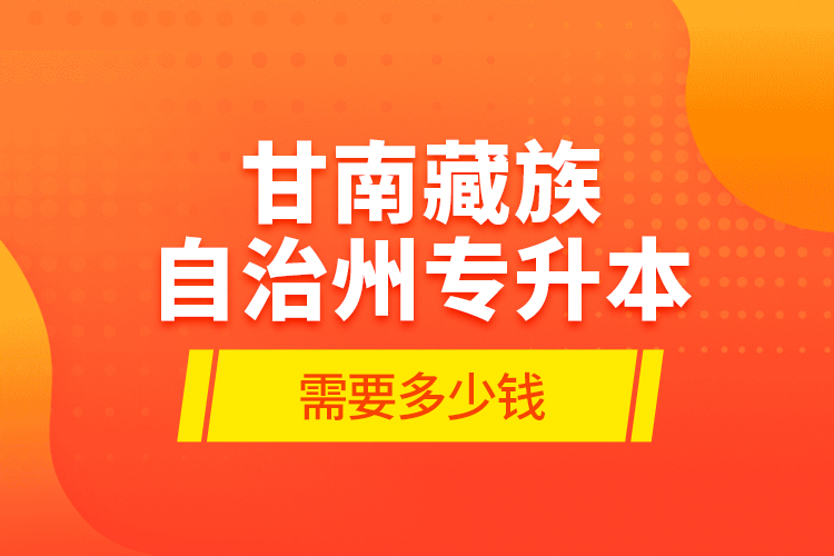 甘南藏族自治州專升本需要多少錢？