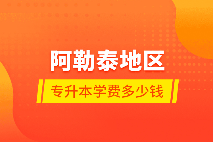 阿勒泰地區(qū)專升本學費多少錢？