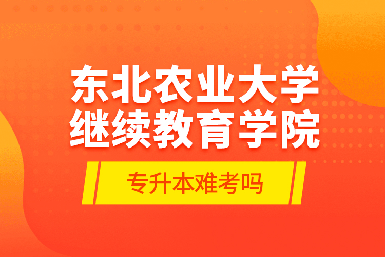 東北農(nóng)業(yè)大學(xué)繼續(xù)教育學(xué)院專升本難考嗎?