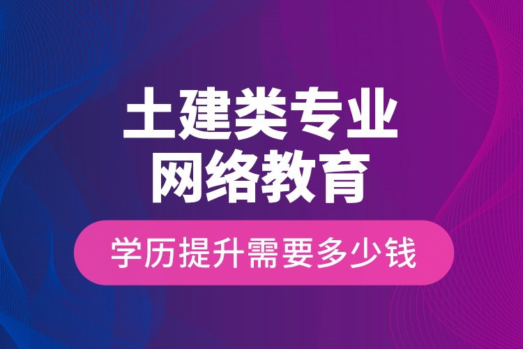 土建類專業(yè)網(wǎng)絡(luò)教育學(xué)歷提升需要多少錢？