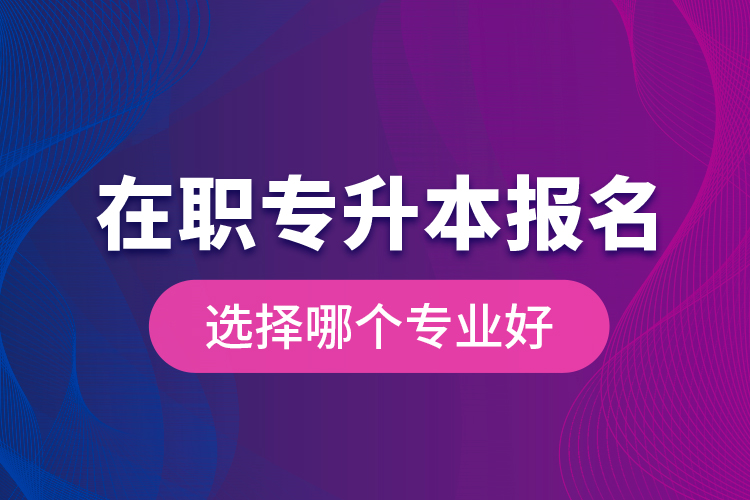 在職專升本報(bào)名選擇哪個專業(yè)好