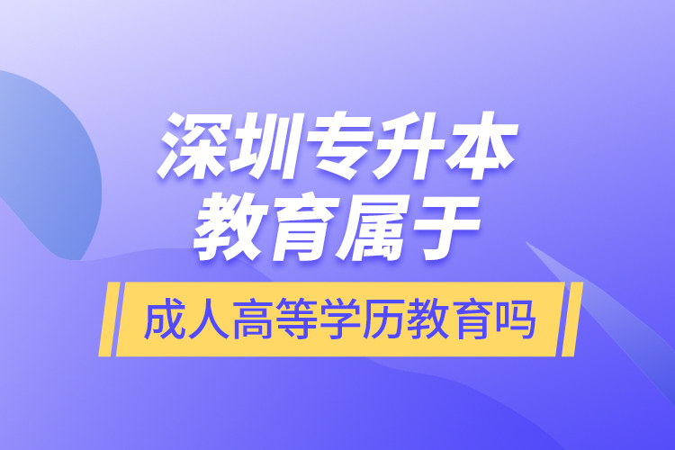 深圳專升本教育屬于成人高等學(xué)歷教育嗎？