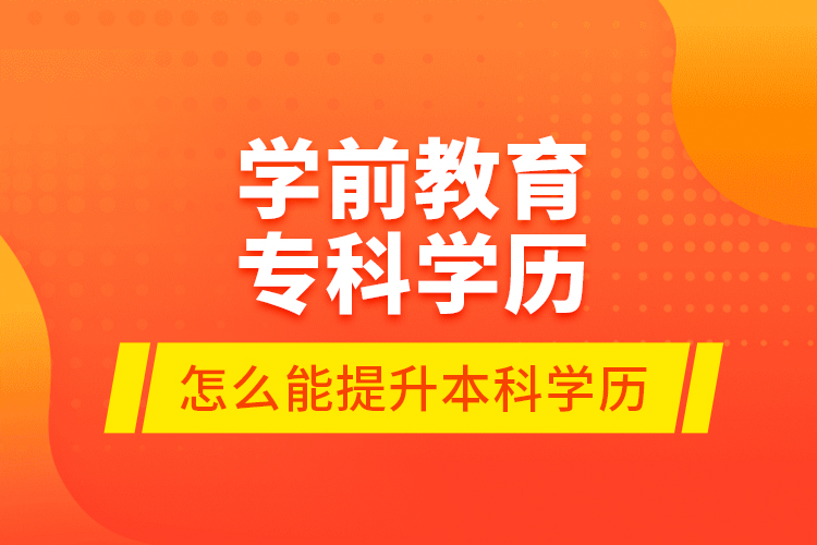 學(xué)前教育專科學(xué)歷怎么能提升本科學(xué)歷