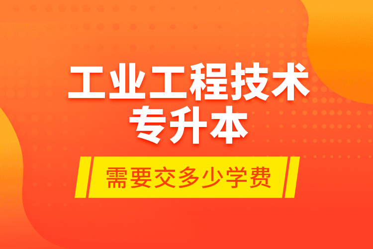 工業(yè)工程技術(shù)專升本需要交多少學(xué)費(fèi)？