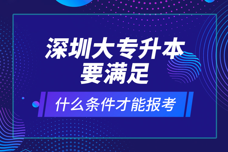 深圳大專升本要滿足什么條件才能報考？ 