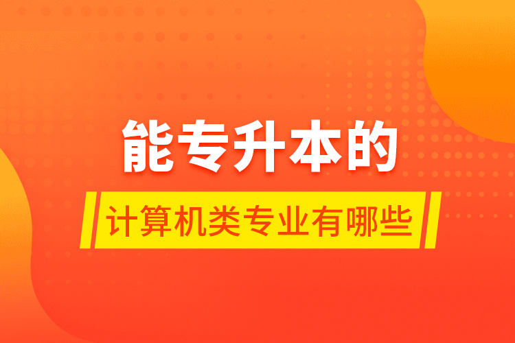 能專升本的計算機(jī)類專業(yè)有哪些