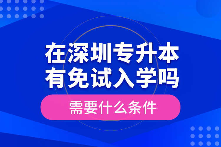 在深圳專升本有免試入學(xué)嗎？需要什么條件？