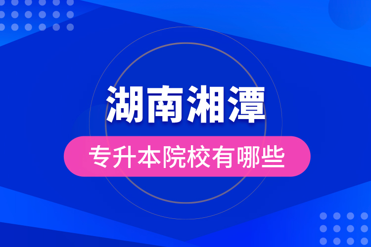 湖南湘潭專升本院校有哪些？