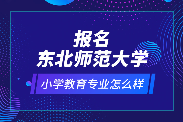 報(bào)名東北師范大學(xué)小學(xué)教育專業(yè)怎么樣？