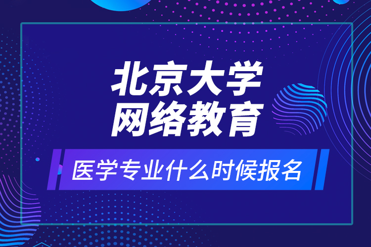 北京大學網(wǎng)絡教育醫(yī)學專業(yè)什么時候報名？