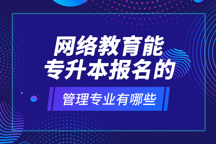 網(wǎng)絡(luò)教育能專升本報名的管理專業(yè)有哪些？