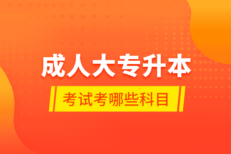 成人大專升本考試考哪些科目？