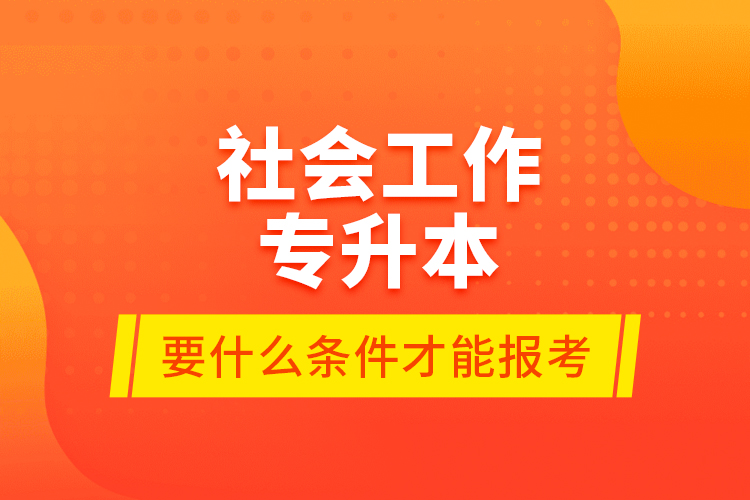 社會(huì)工作專升本要什么條件才能報(bào)考？