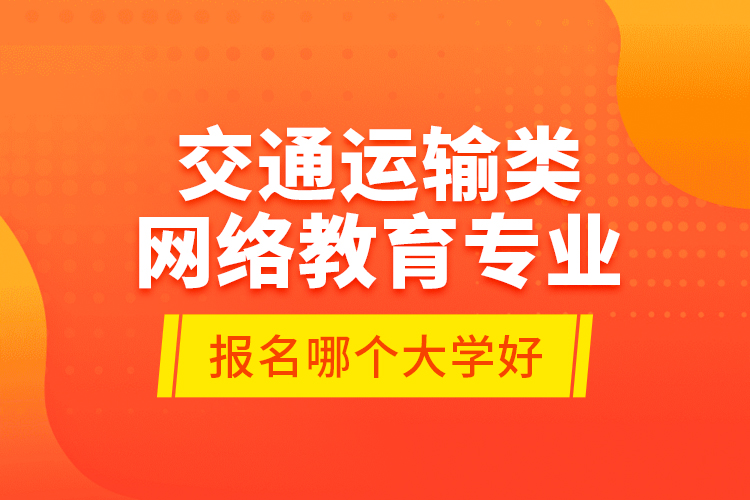 交通運(yùn)輸類網(wǎng)絡(luò)教育專業(yè)報名哪個大學(xué)好？