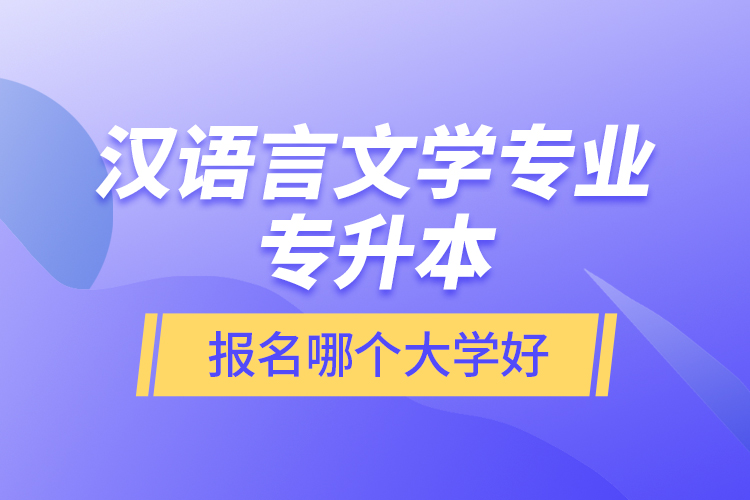 漢語言文學(xué)專業(yè)專升本報名哪個大學(xué)好？