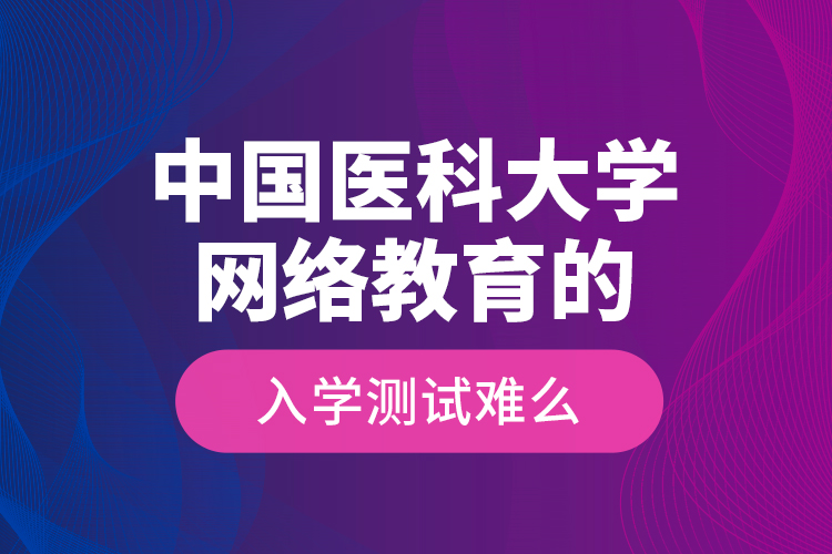 中國(guó)醫(yī)科大學(xué)網(wǎng)絡(luò)教育的入學(xué)測(cè)試難么？