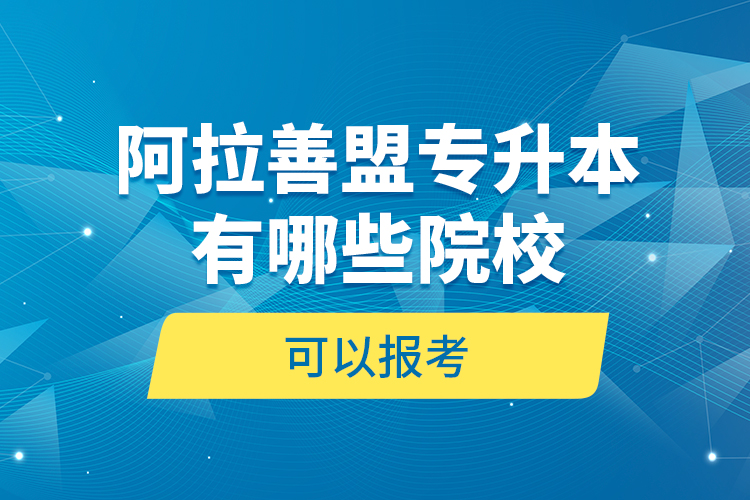 阿拉善盟專升本有哪些院校可以報考？