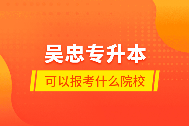 吳忠專升本可以報考什么院校？