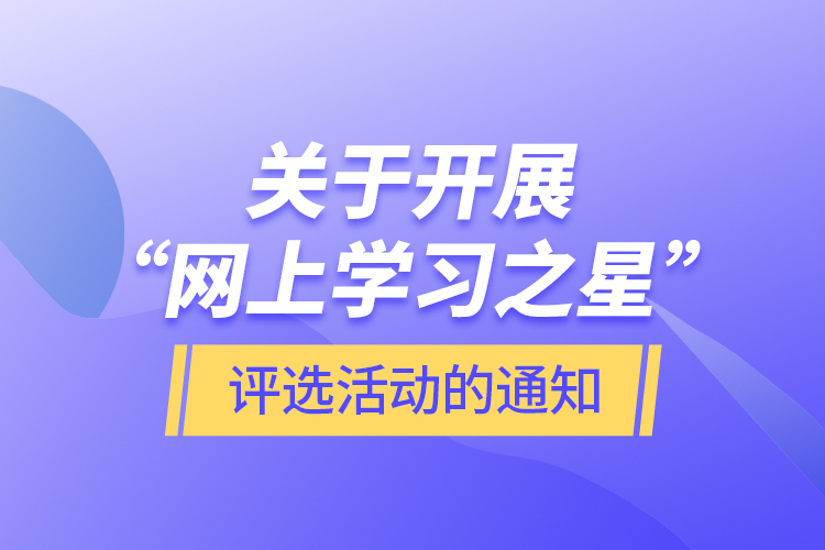 關(guān)于開展“網(wǎng)上學(xué)習之星”評選活動的通知