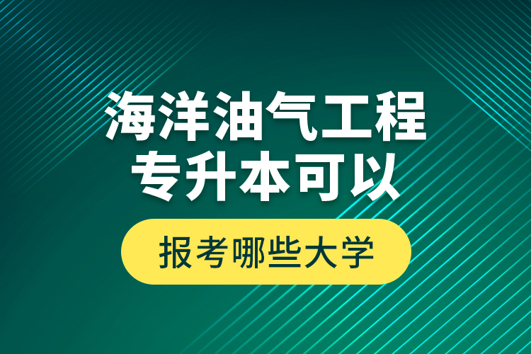 海洋油氣工程專升本可以報考哪些大學(xué)？