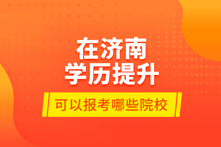 在濟(jì)南學(xué)歷提升可以報考哪些院校？