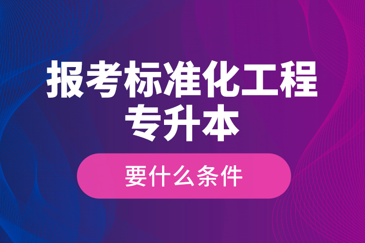 報考標(biāo)準(zhǔn)化工程專升本要什么條件？