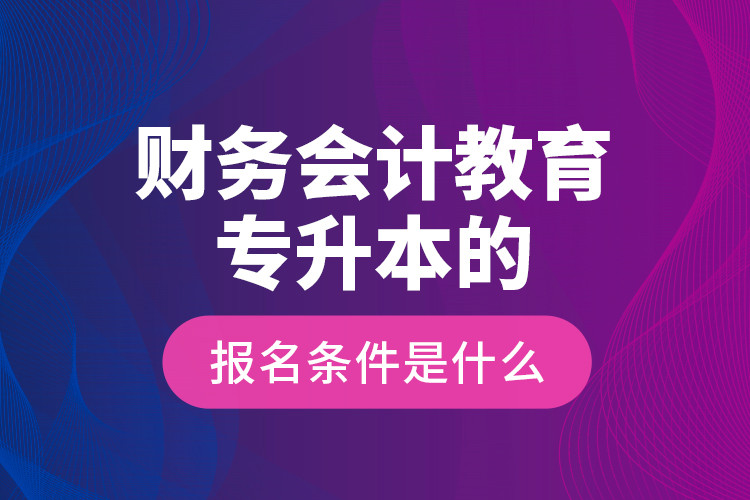 財務(wù)會計教育專升本的報名條件是什么？