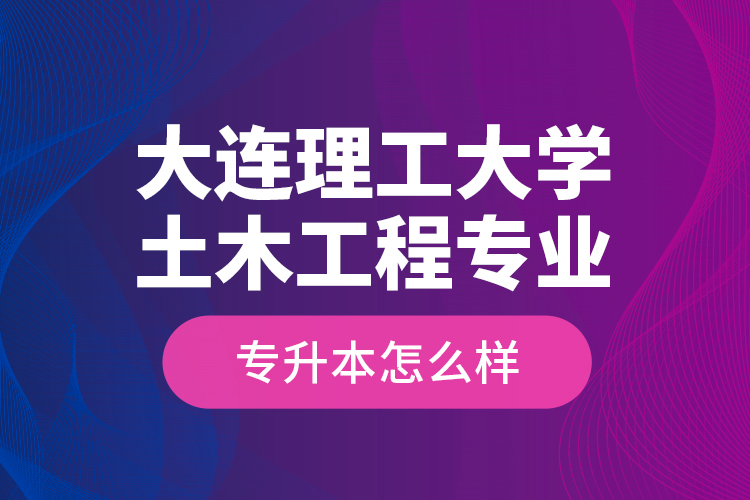 大連理工大學(xué)土木工程專業(yè)專升本怎么樣？