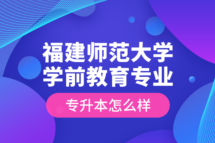 福建師范大學(xué)學(xué)前教育專業(yè)專升本怎么樣？