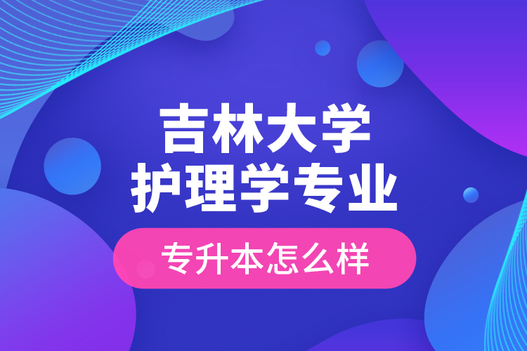 吉林大學護理學專業(yè)專升本怎么樣？