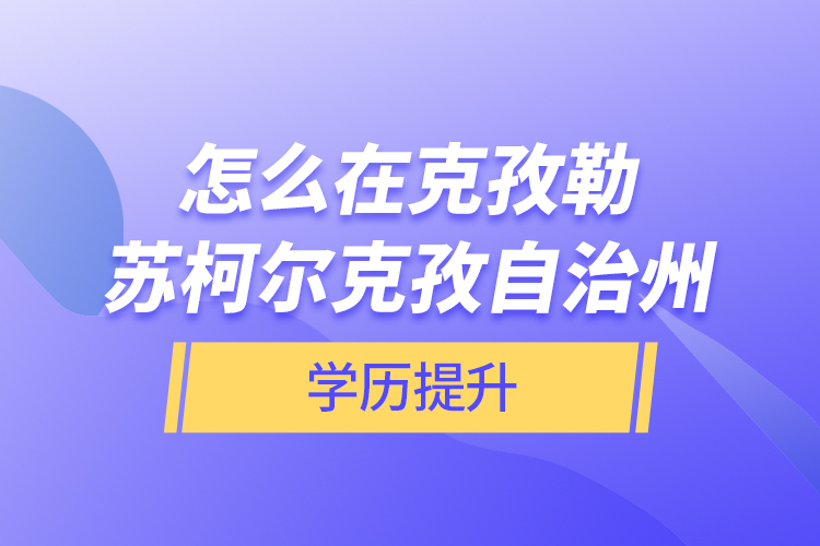 怎么在克孜勒蘇柯爾克孜自治州學歷提升？