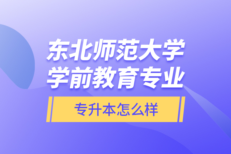 東北師范大學(xué)學(xué)前教育專業(yè)專升本怎么樣？